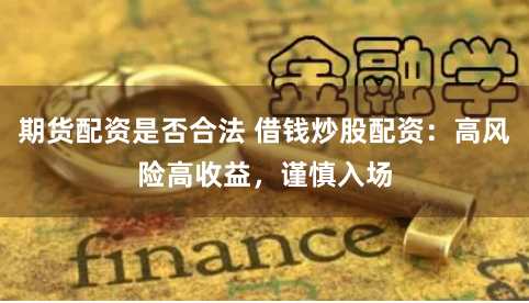 期货配资是否合法 借钱炒股配资：高风险高收益，谨慎入场