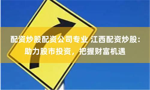 配资炒股配资公司专业 江西配资炒股：助力股市投资，把握财富机遇