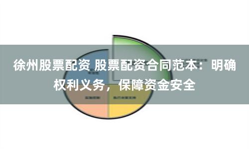 徐州股票配资 股票配资合同范本：明确权利义务，保障资金安全