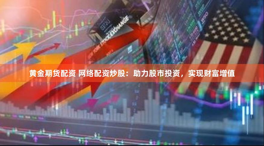 黄金期货配资 网络配资炒股：助力股市投资，实现财富增值