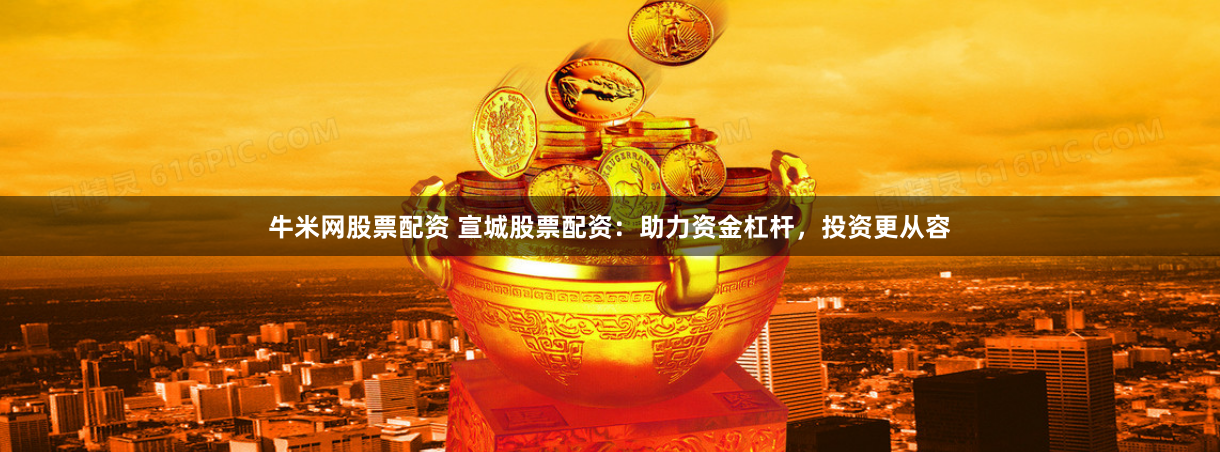 牛米网股票配资 宣城股票配资：助力资金杠杆，投资更从容