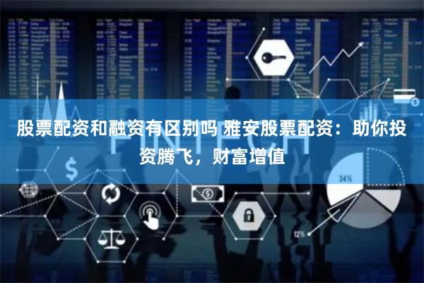 股票配资和融资有区别吗 雅安股票配资：助你投资腾飞，财富增值