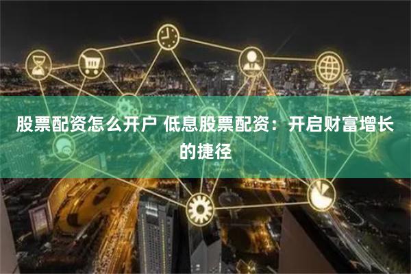 股票配资怎么开户 低息股票配资：开启财富增长的捷径