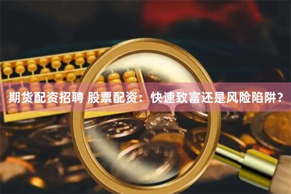 期货配资招聘 股票配资：快速致富还是风险陷阱？