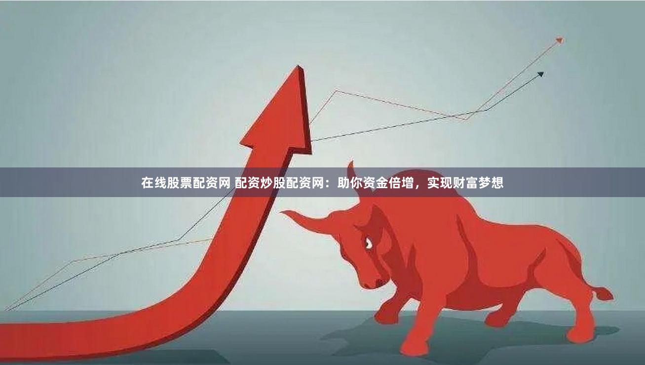 在线股票配资网 配资炒股配资网：助你资金倍增，实现财富梦想