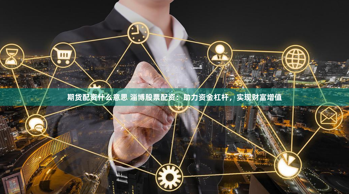 期货配资什么意思 淄博股票配资：助力资金杠杆，实现财富增值