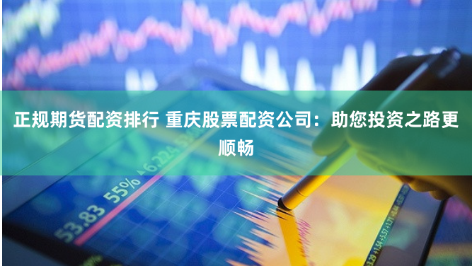 正规期货配资排行 重庆股票配资公司：助您投资之路更顺畅
