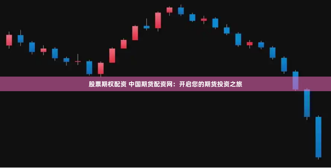 股票期权配资 中国期货配资网：开启您的期货投资之旅