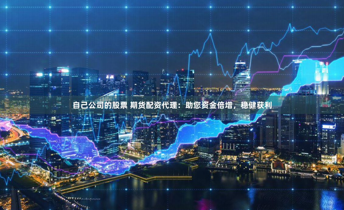 自己公司的股票 期货配资代理：助您资金倍增，稳健获利