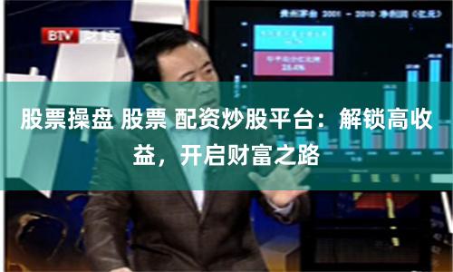 股票操盘 股票 配资炒股平台：解锁高收益，开启财富之路
