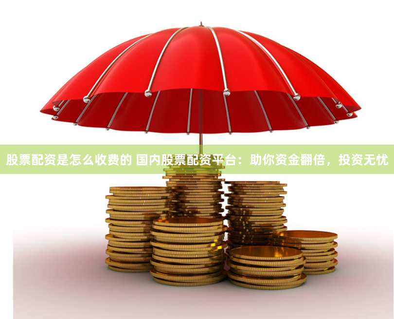 股票配资是怎么收费的 国内股票配资平台：助你资金翻倍，投资无忧