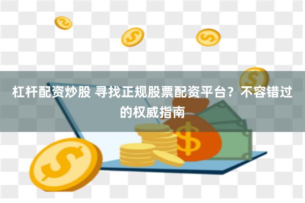 杠杆配资炒股 寻找正规股票配资平台？不容错过的权威指南