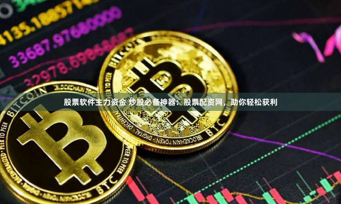 股票软件主力资金 炒股必备神器：股票配资网，助你轻松获利