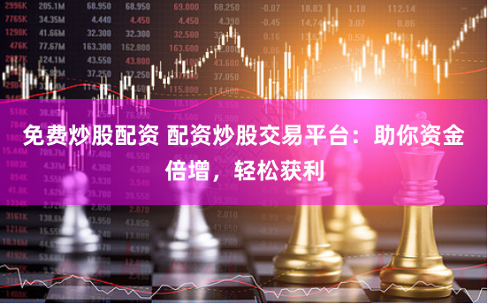 免费炒股配资 配资炒股交易平台：助你资金倍增，轻松获利