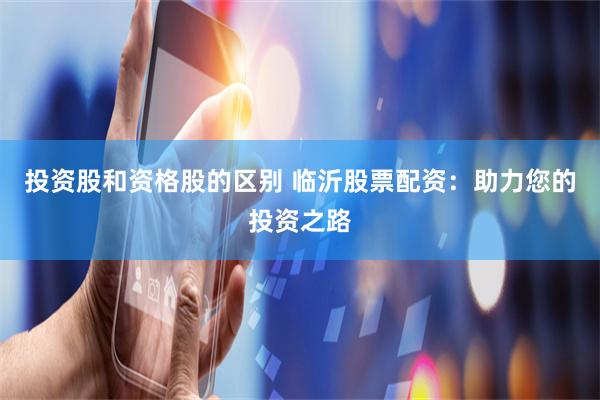 投资股和资格股的区别 临沂股票配资：助力您的投资之路