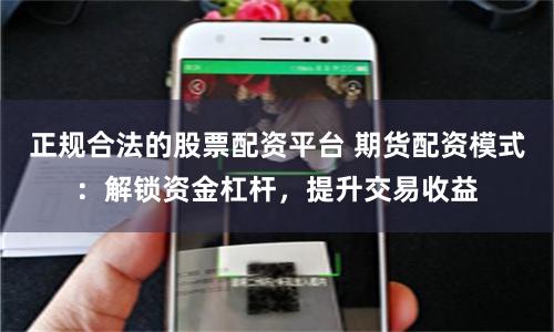 正规合法的股票配资平台 期货配资模式：解锁资金杠杆，提升交易收益