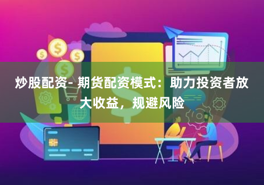 炒股配资- 期货配资模式：助力投资者放大收益，规避风险