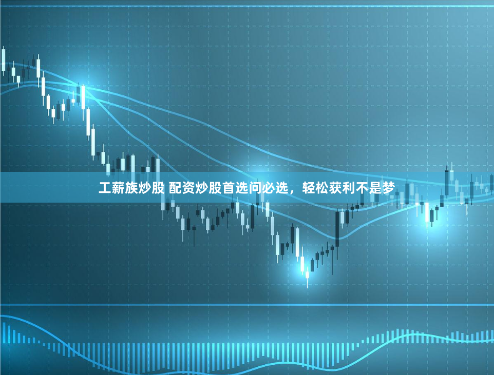 工薪族炒股 配资炒股首选问必选，轻松获利不是梦