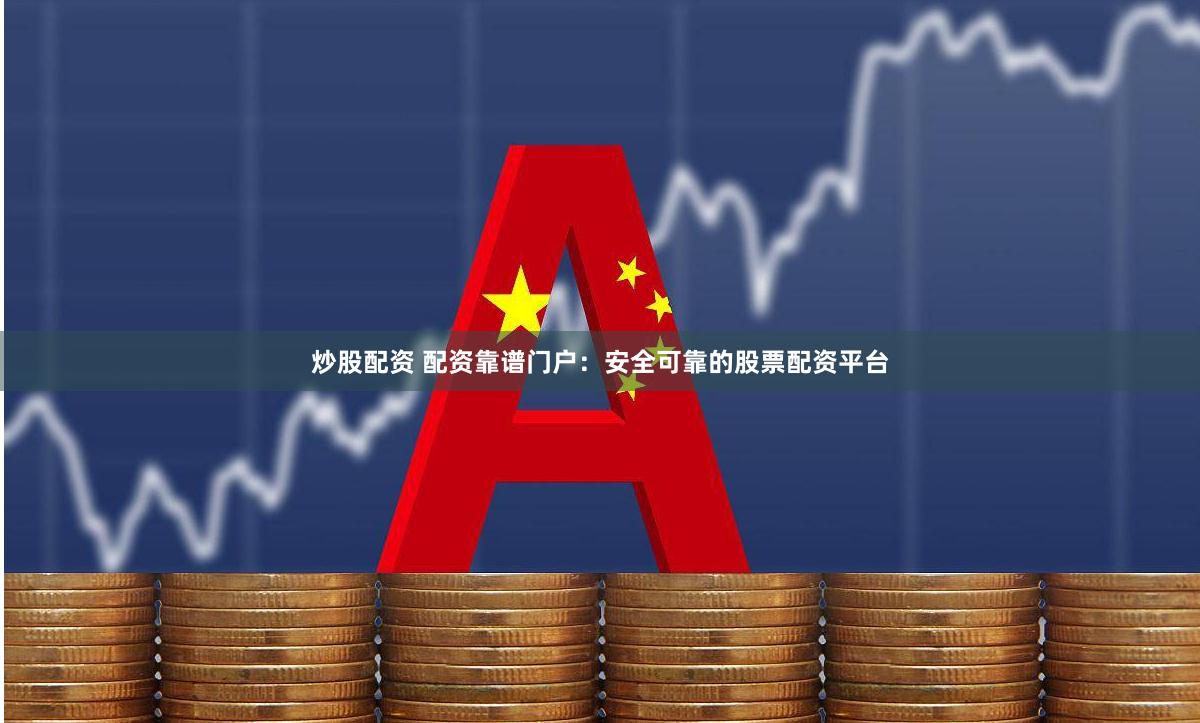 炒股配资 配资靠谱门户：安全可靠的股票配资平台