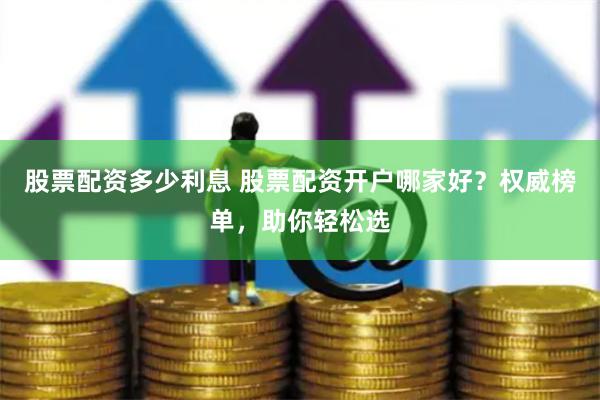 股票配资多少利息 股票配资开户哪家好？权威榜单，助你轻松选
