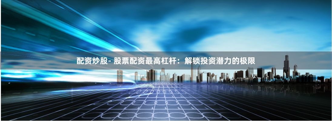 配资炒股- 股票配资最高杠杆：解锁投资潜力的极限