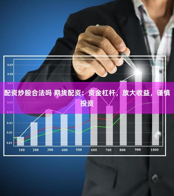 配资炒股合法吗 期货配资：资金杠杆，放大收益，谨慎投资