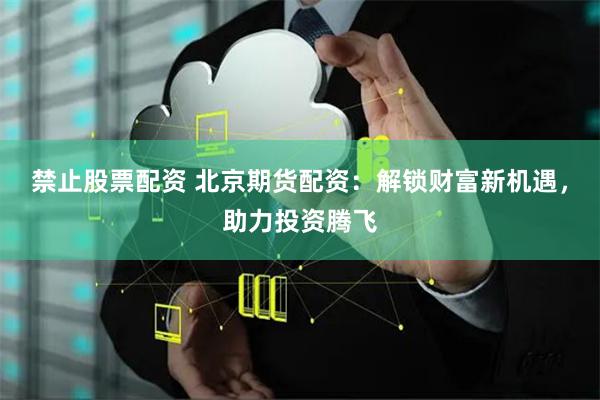 禁止股票配资 北京期货配资：解锁财富新机遇，助力投资腾飞