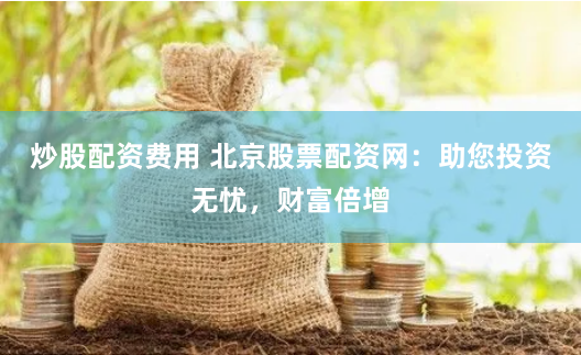炒股配资费用 北京股票配资网：助您投资无忧，财富倍增
