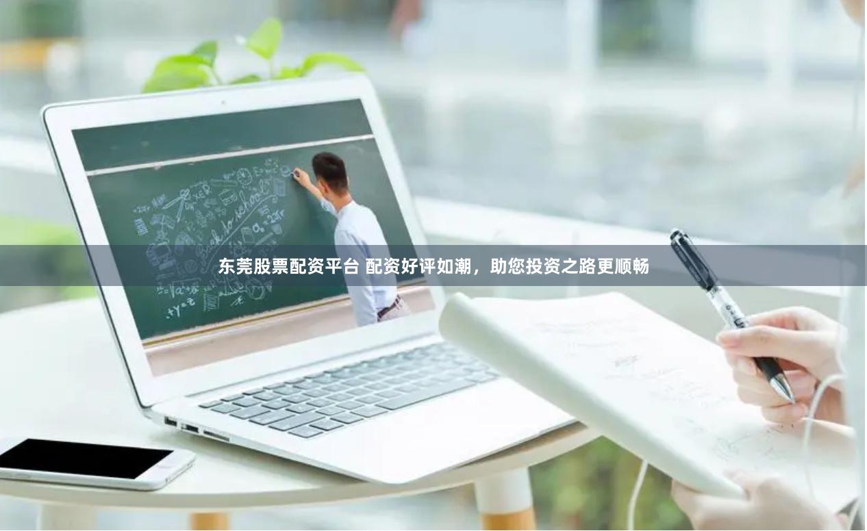 东莞股票配资平台 配资好评如潮，助您投资之路更顺畅