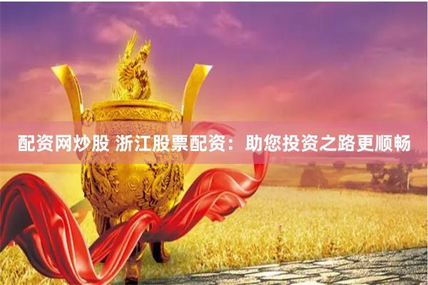 配资网炒股 浙江股票配资：助您投资之路更顺畅