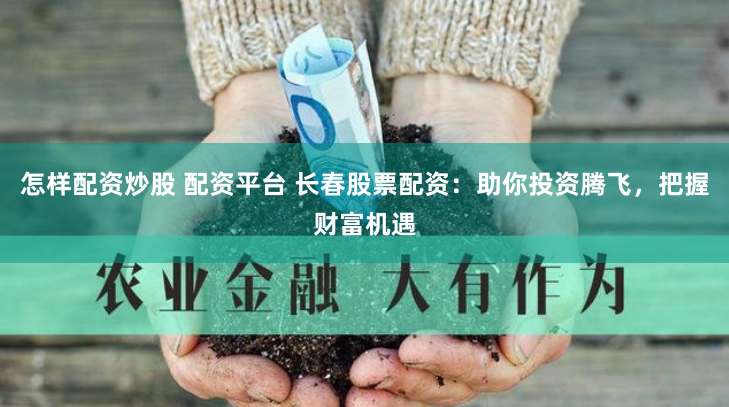 怎样配资炒股 配资平台 长春股票配资:助你投资腾飞,把握财富机遇