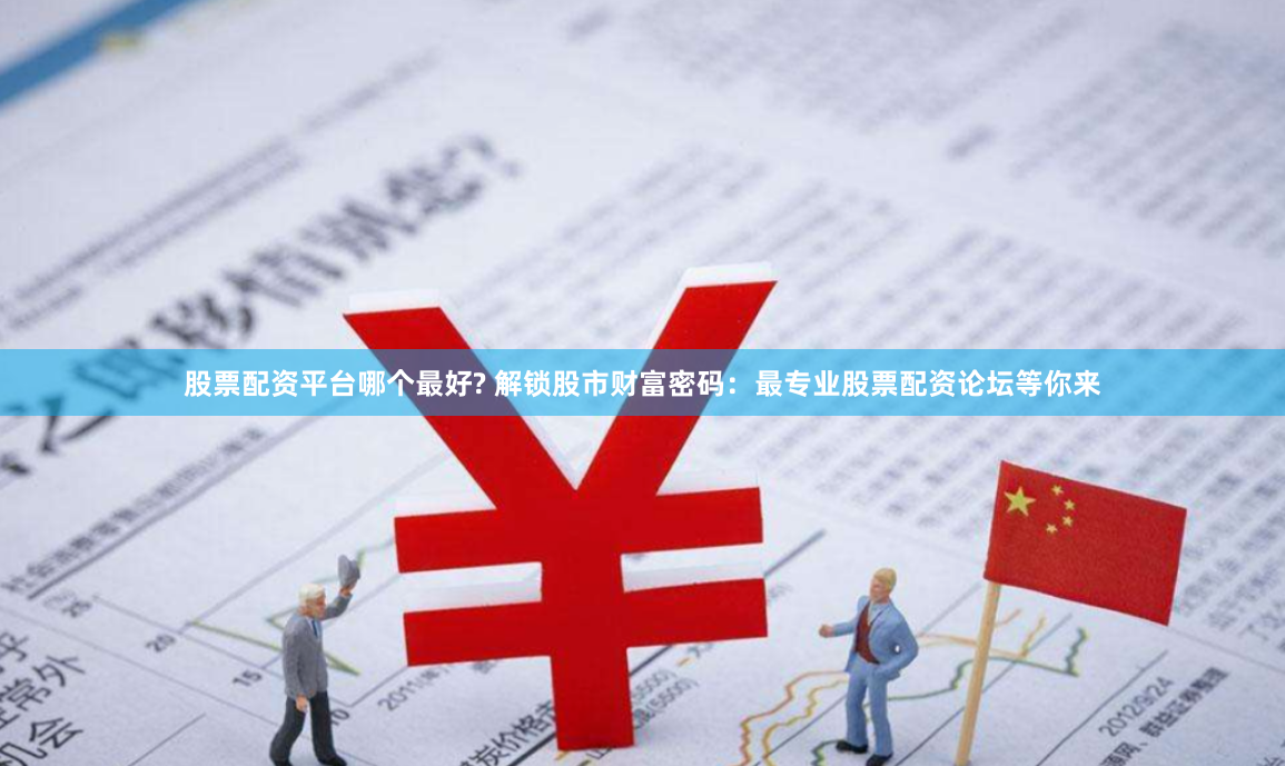 股票配资平台哪个最好? 解锁股市财富密码：最专业股票配资论坛等你来