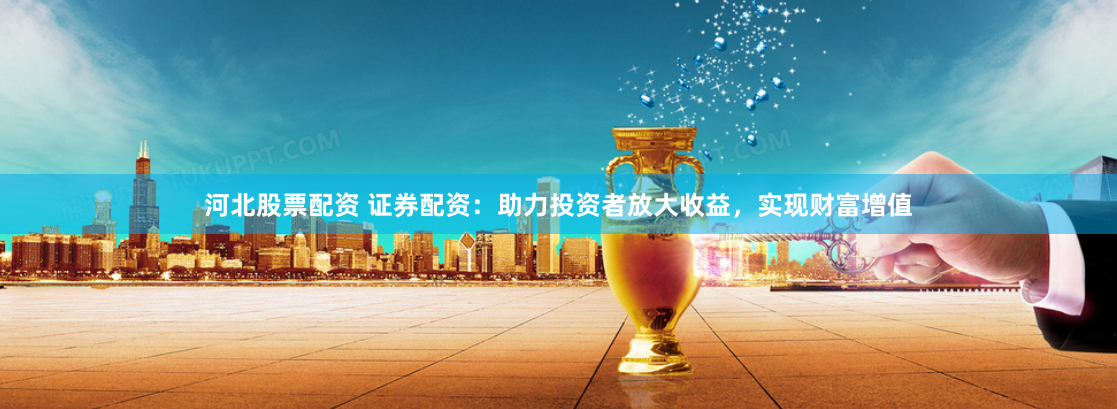 河北股票配资 证券配资：助力投资者放大收益，实现财富增值