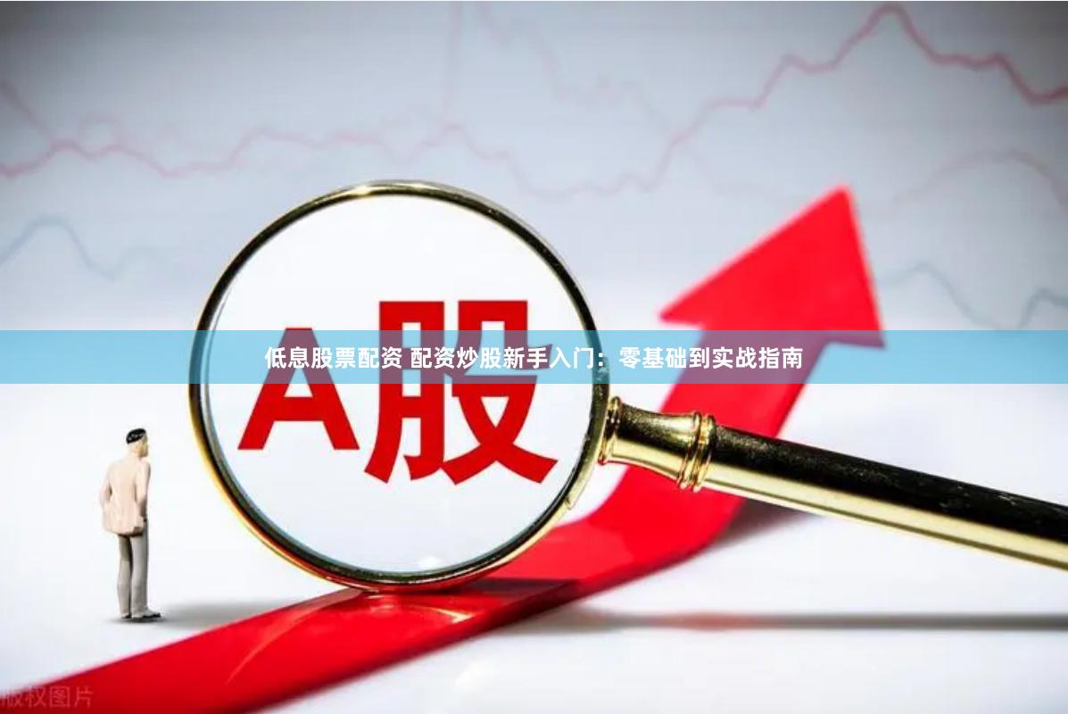 低息股票配资 配资炒股新手入门：零基础到实战指南