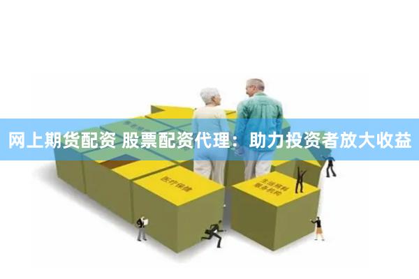 网上期货配资 股票配资代理：助力投资者放大收益