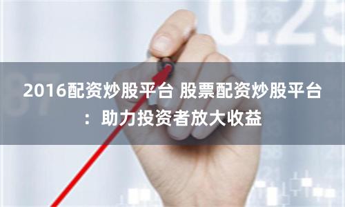 2016配资炒股平台 股票配资炒股平台：助力投资者放大收益