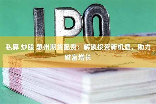 私募 炒股 惠州期货配资：解锁投资新机遇，助力财富增长