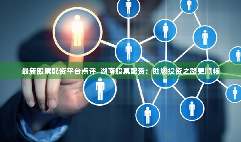 最新股票配资平台点评  湖南股票配资：助您投资之路更顺畅