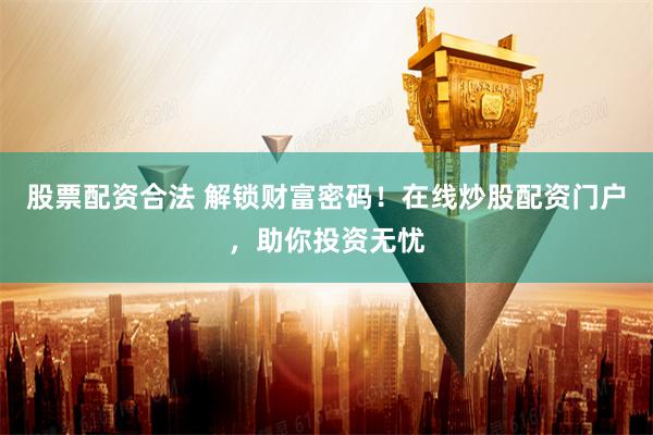 股票配资合法 解锁财富密码！在线炒股配资门户，助你投资无忧