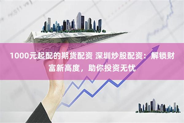 1000元起配的期货配资 深圳炒股配资：解锁财富新高度，助你投资无忧