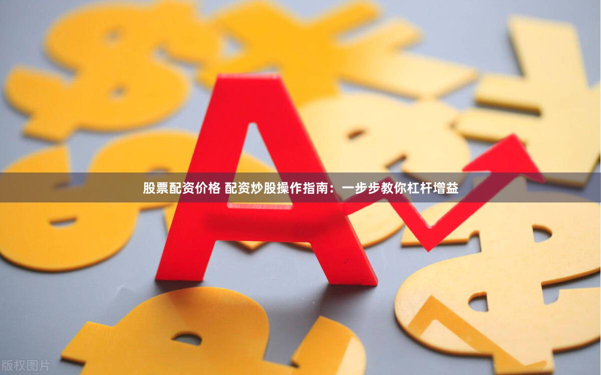 股票配资价格 配资炒股操作指南：一步步教你杠杆增益