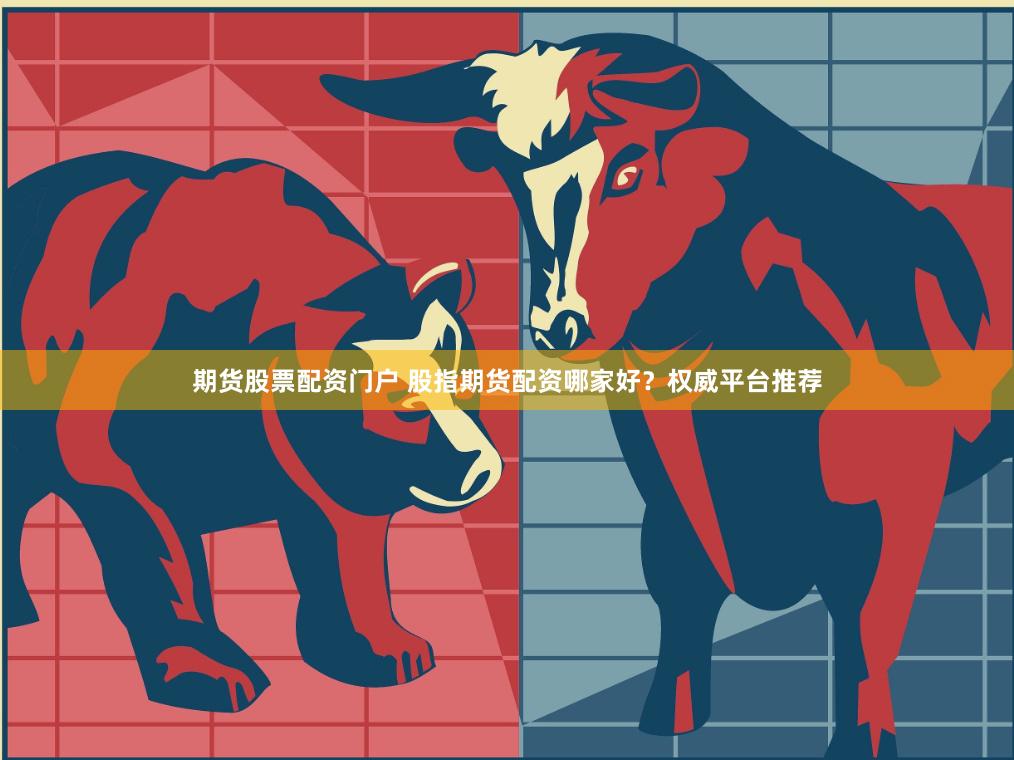 期货股票配资门户 股指期货配资哪家好？权威平台推荐