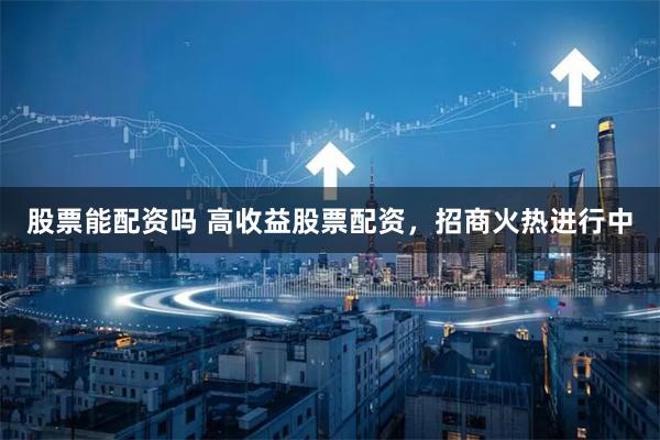 股票能配资吗 高收益股票配资，招商火热进行中