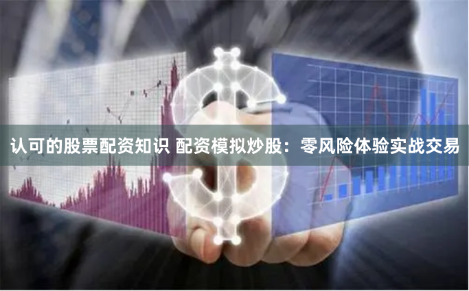 认可的股票配资知识 配资模拟炒股：零风险体验实战交易