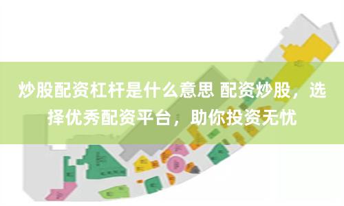 炒股配资杠杆是什么意思 配资炒股，选择优秀配资平台，助你投资无忧