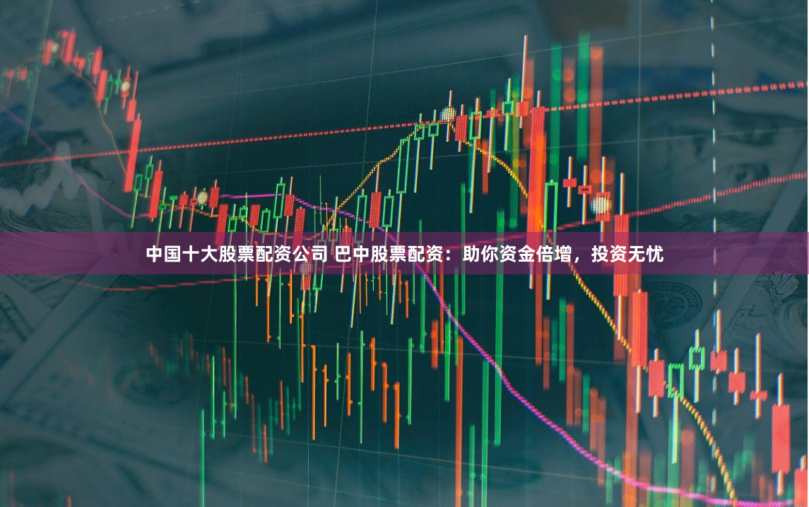 中国十大股票配资公司 巴中股票配资：助你资金倍增，投资无忧