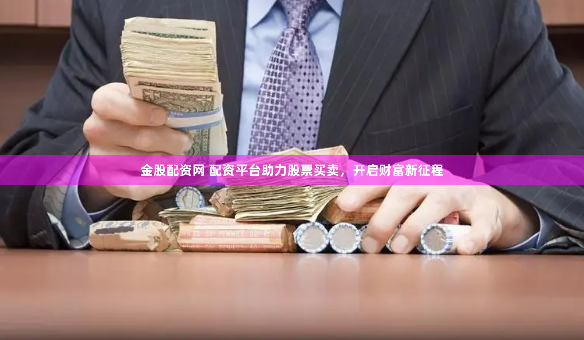 金股配资网 配资平台助力股票买卖，开启财富新征程