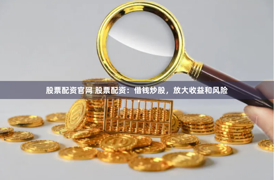 股票配资官网 股票配资：借钱炒股，放大收益和风险