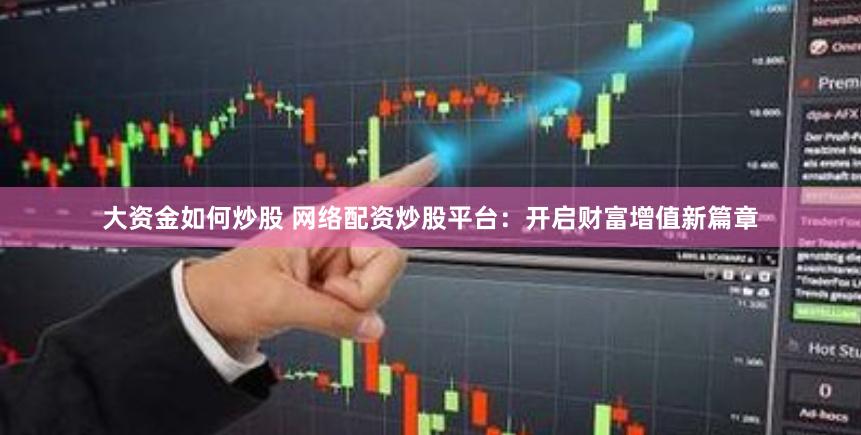 大资金如何炒股 网络配资炒股平台：开启财富增值新篇章