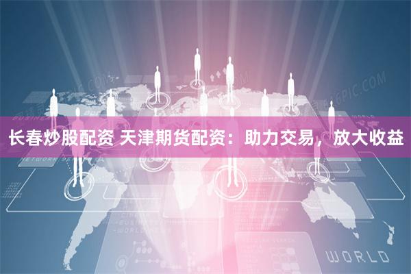 长春炒股配资 天津期货配资：助力交易，放大收益
